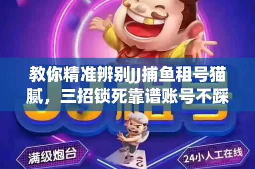 教你精准辨别JJ捕鱼租号猫腻，三招锁死靠谱账号不踩坑