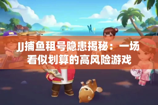 JJ捕鱼租号隐患揭秘：一场看似划算的高风险游戏