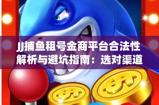 JJ捕鱼租号金商平台合法性解析与避坑指南：选对渠道才能安心赚钱