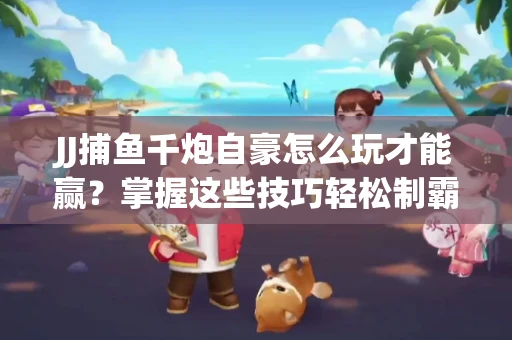 JJ捕鱼千炮自豪怎么玩才能赢？掌握这些技巧轻松制霸