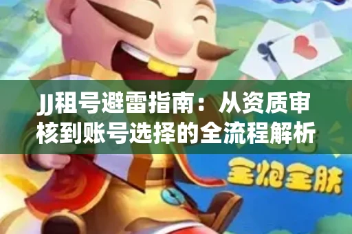 JJ租号避雷指南：从资质审核到账号选择的全流程解析！捕鱼经典账号有何独特差异？