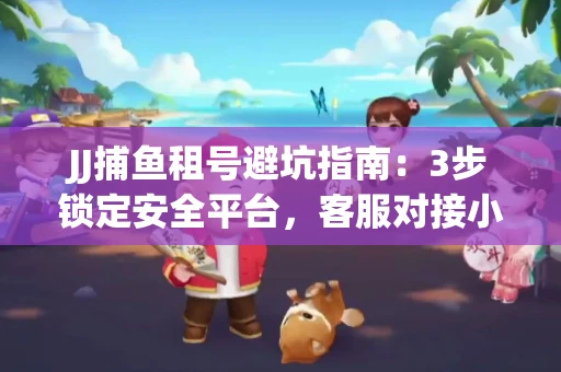 JJ捕鱼租号避坑指南：3步锁定安全平台，客服对接小技巧全公开