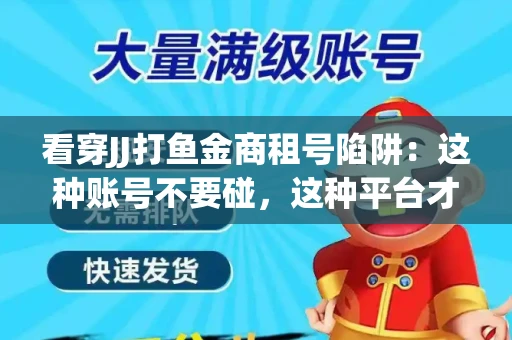 看穿JJ打鱼金商租号陷阱：这种账号不要碰，这种平台才靠谱
